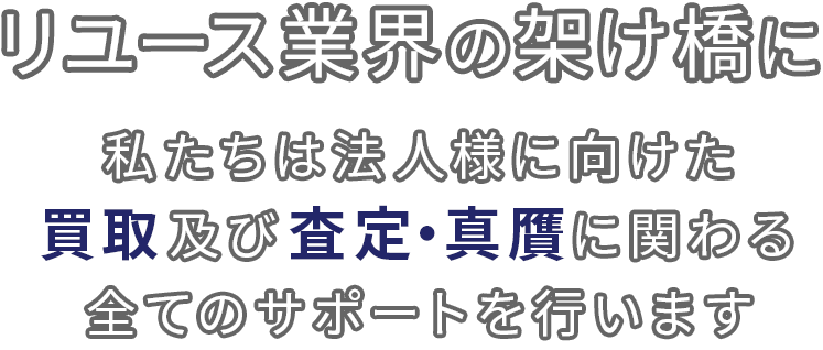 リユース業界の架け橋に 私たちは法人様に向けた買取及び査定・真贋に関わる全てのサポートを行います